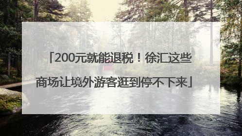 200元就能退税！徐汇这些商场让境外游客逛到停不下来