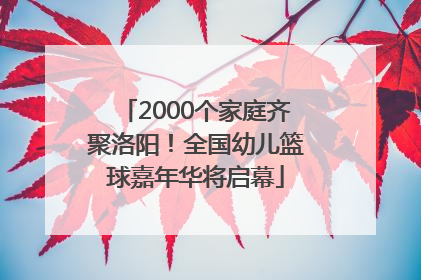 2000个家庭齐聚洛阳！全国幼儿篮球嘉年华将启幕