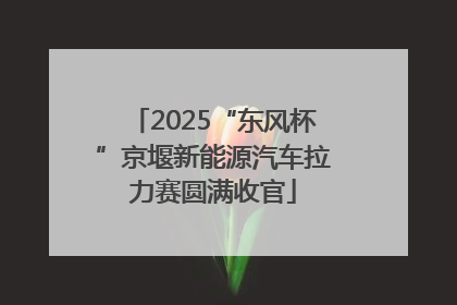 2025“东风杯”京堰新能源汽车拉力赛圆满收官