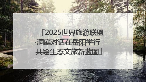 2025世界旅游联盟·洞庭对话在岳阳举行 共绘生态文旅新蓝图