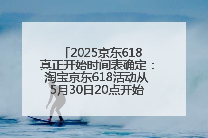 2025京东618真正开始时间表确定：淘宝京东618活动从5月30日20点开始到6月20日结束！