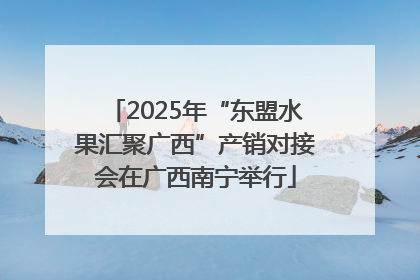 2025年“东盟水果汇聚广西”产销对接会在广西南宁举行