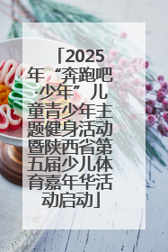 2025年“奔跑吧·少年”儿童青少年主题健身活动暨陕西省第五届少儿体育嘉年华活动启动