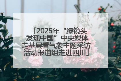 2025年“绿镜头·发现中国”中央媒体走基层看气象主题采访活动报道组走进四川