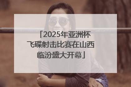 2025年亚洲杯飞碟射击比赛在山西临汾盛大开幕