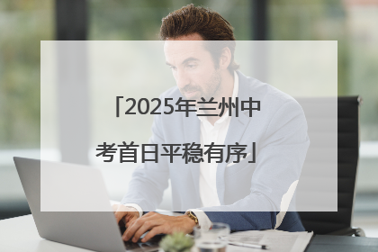 2025年兰州中考首日平稳有序