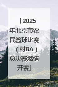2025年北京市农民篮球比赛（村BA）总决赛燃情开赛