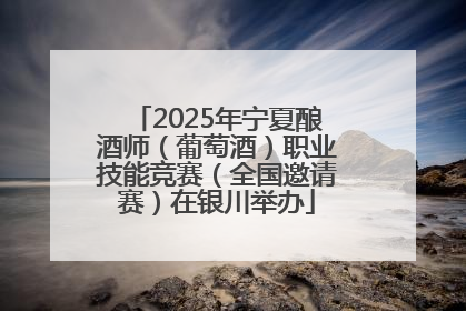 2025年宁夏酿酒师（葡萄酒）职业技能竞赛（全国邀请赛）在银川举办