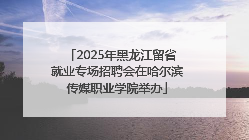 2025年黑龙江留省就业专场招聘会在哈尔滨传媒职业学院举办