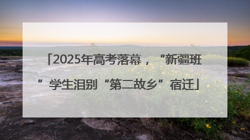 2025年高考落幕，“新疆班”学生泪别“第二故乡”宿迁