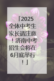 2025全体中考生家长请注意！济南中考招生会将在6月底举行！