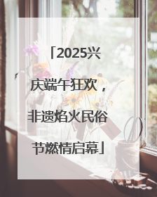 2025兴庆端午狂欢，非遗焰火民俗节燃情启幕
