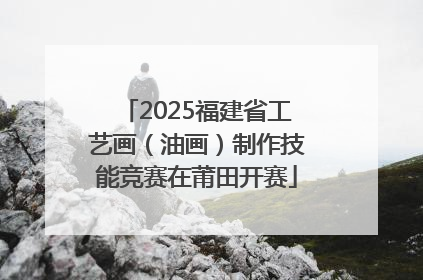 2025福建省工艺画（油画）制作技能竞赛在莆田开赛