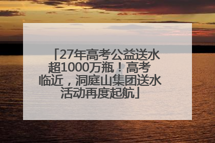 27年高考公益送水超1000万瓶！高考临近，洞庭山集团送水活动再度起航