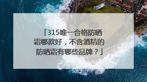 315唯一合格防晒霜哪款好，不含酒精的防晒霜有哪些品牌？