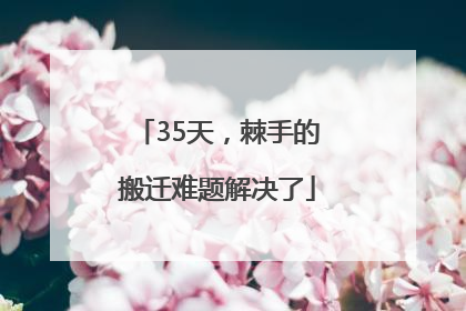 35天，棘手的搬迁难题解决了