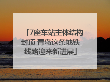 7座车站主体结构封顶 青岛这条地铁线路迎来新进展
