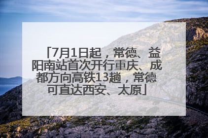 7月1日起，常德、益阳南站首次开行重庆、成都方向高铁13趟，常德可直达西安、太原