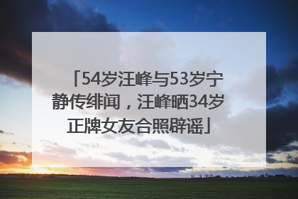 54岁汪峰与53岁宁静传绯闻，汪峰晒34岁正牌女友合照辟谣