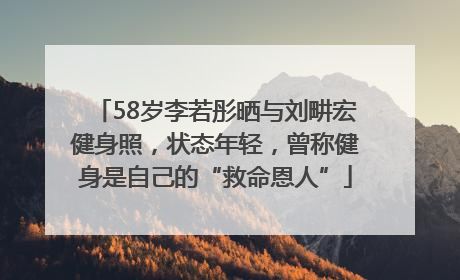 58岁李若彤晒与刘畊宏健身照，状态年轻，曾称健身是自己的“救命恩人”