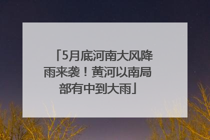 5月底河南大风降雨来袭！黄河以南局部有中到大雨
