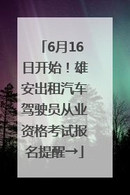 6月16日开始！雄安出租汽车驾驶员从业资格考试报名提醒→
