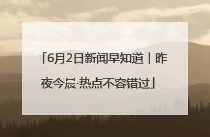 6月2日新闻早知道丨昨夜今晨·热点不容错过