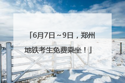 6月7日～9日，郑州地铁考生免费乘坐！