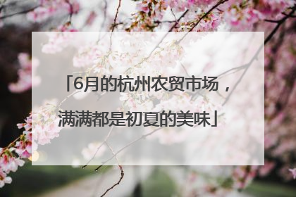 6月的杭州农贸市场，满满都是初夏的美味