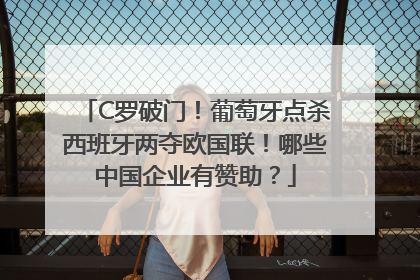 C罗破门！葡萄牙点杀西班牙两夺欧国联！哪些中国企业有赞助？