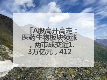 A股高开高走：医药生物板块领涨，两市成交近1.3万亿元，4120股收涨