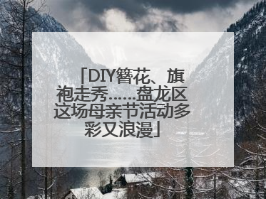 DIY簪花、旗袍走秀……盘龙区这场母亲节活动多彩又浪漫