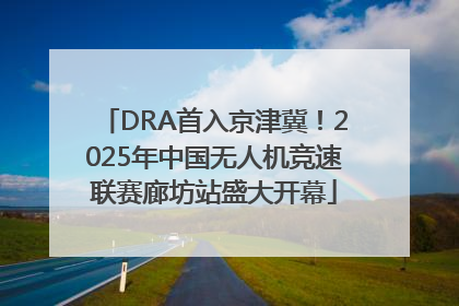 DRA首入京津冀！2025年中国无人机竞速联赛廊坊站盛大开幕