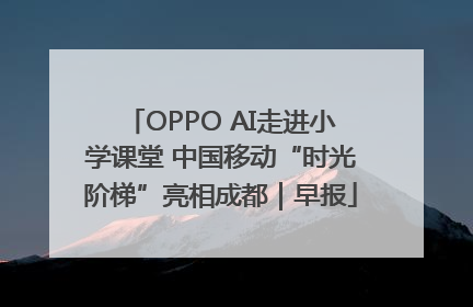 OPPO AI走进小学课堂 中国移动“时光阶梯”亮相成都｜早报