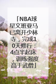 NBA球星文班亚马已离开少林寺，完成10天修行：4点半起床，训练强度高于武僧