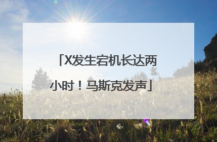 X发生宕机长达两小时！马斯克发声